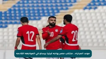موعد المباراة.. منتخب مصر يواجه غينيا بيساو في المواجهة القادمة